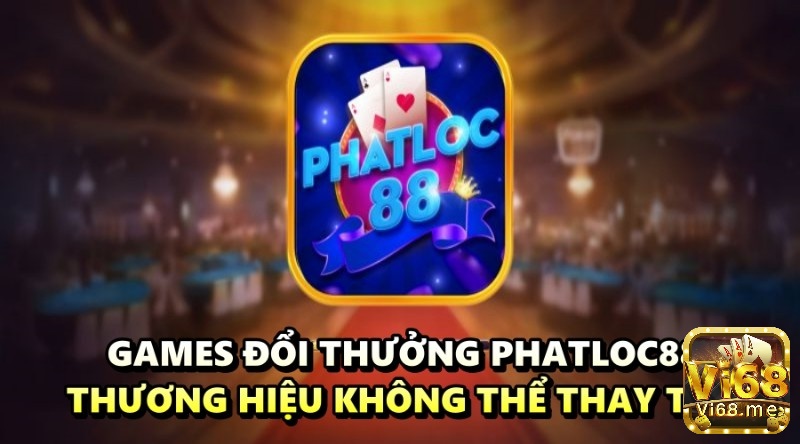 Games đổi thưởng Phatloc88 - Thương hiệu không thể thay thế