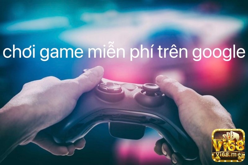 Vi68 sẽ cung cấp cho bạn cách chơi game miễn phí trên google.