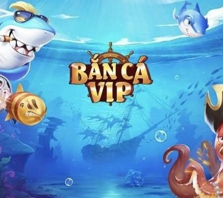 Bắn Cá Vip – Game bắn cá online đẳng cấp thời thượng